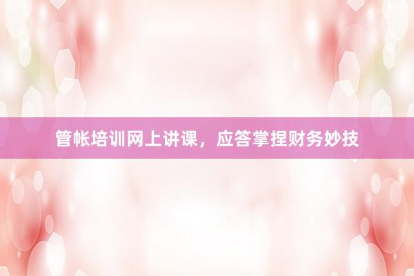 管帐培训网上讲课，应答掌捏财务妙技